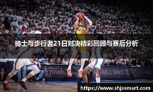 骑士与步行者21日对决精彩回顾与赛后分析