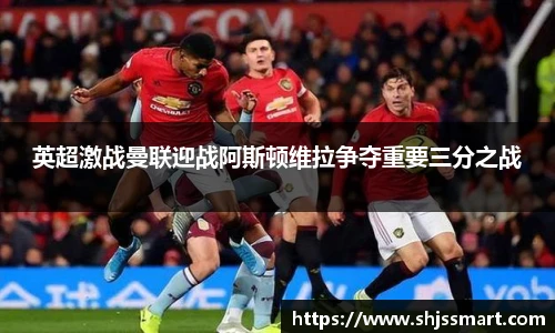 英超激战曼联迎战阿斯顿维拉争夺重要三分之战